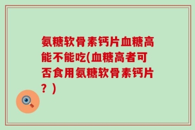 氨糖软骨素钙片血糖高能不能吃(血糖高者可否食用氨糖软骨素钙片？)