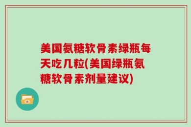 美国氨糖软骨素绿瓶每天吃几粒(美国绿瓶氨糖软骨素剂量建议)