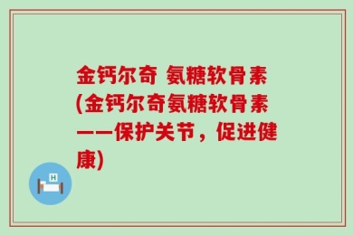 金钙尔奇 氨糖软骨素(金钙尔奇氨糖软骨素——保护关节，促进健康)