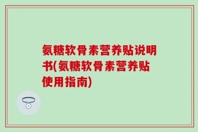 氨糖软骨素营养贴说明书(氨糖软骨素营养贴使用指南)
