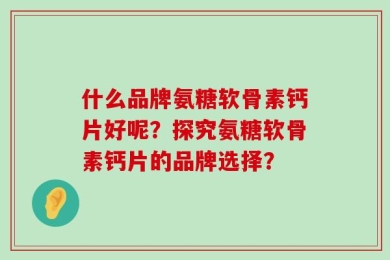 什么品牌氨糖软骨素钙片好呢？探究氨糖软骨素钙片的品牌选择？