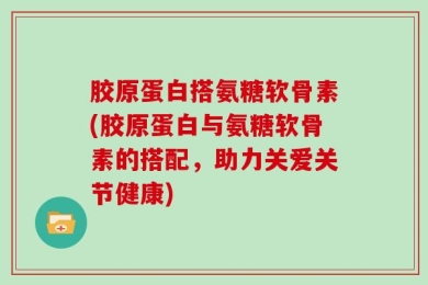 胶原蛋白搭氨糖软骨素(胶原蛋白与氨糖软骨素的搭配，助力关爱关节健康)