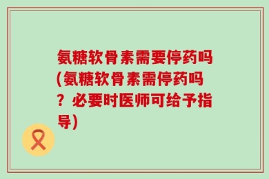 氨糖软骨素需要停药吗(氨糖软骨素需停药吗？必要时医师可给予指导)