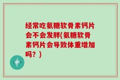 经常吃氨糖软骨素钙片会不会发胖(氨糖软骨素钙片会导致体重增加吗？)