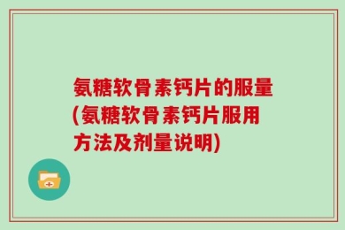 氨糖软骨素钙片的服量(氨糖软骨素钙片服用方法及剂量说明)