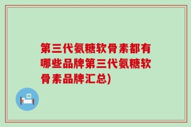 第三代氨糖软骨素都有哪些品牌第三代氨糖软骨素品牌汇总)