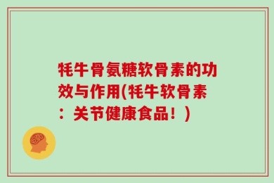 牦牛骨氨糖软骨素的功效与作用(牦牛软骨素：关节健康食品！)