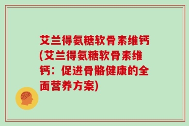 艾兰得氨糖软骨素维钙(艾兰得氨糖软骨素维钙：促进骨骼健康的全面营养方案)