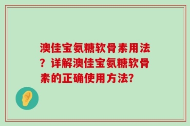 澳佳宝氨糖软骨素用法？详解澳佳宝氨糖软骨素的正确使用方法？