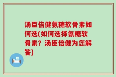 汤臣倍健氨糖软骨素如何选(如何选择氨糖软骨素？汤臣倍健为您解答)
