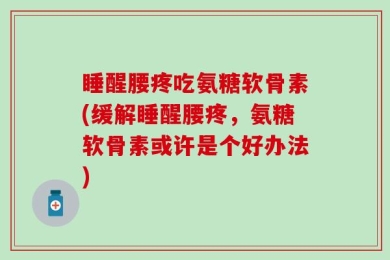 睡醒腰疼吃氨糖软骨素(缓解睡醒腰疼，氨糖软骨素或许是个好办法)