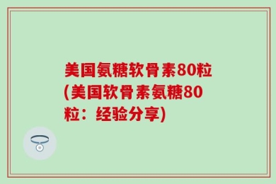 美国氨糖软骨素80粒(美国软骨素氨糖80粒：经验分享)