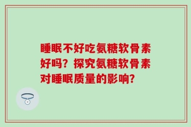 睡眠不好吃氨糖软骨素好吗？探究氨糖软骨素对睡眠质量的影响？