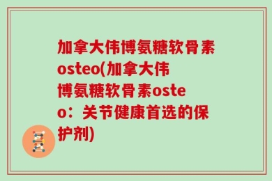 加拿大伟博氨糖软骨素osteo(加拿大伟博氨糖软骨素osteo：关节健康首选的保护剂)