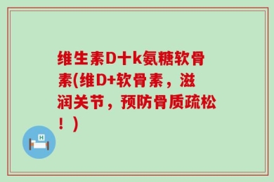 维生素D十k氨糖软骨素(维D+软骨素，滋润关节，预防骨质疏松！)