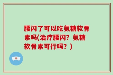 腰闪了可以吃氨糖软骨素吗(治疗腰闪？氨糖软骨素可行吗？)