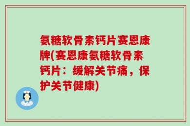 氨糖软骨素钙片赛恩康牌(赛恩康氨糖软骨素钙片：缓解关节痛，保护关节健康)