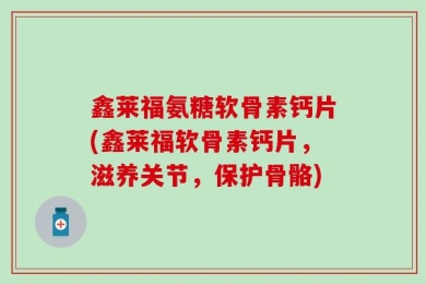 鑫莱福氨糖软骨素钙片(鑫莱福软骨素钙片，滋养关节，保护骨骼)