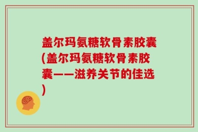 盖尔玛氨糖软骨素胶囊(盖尔玛氨糖软骨素胶囊——滋养关节的佳选)