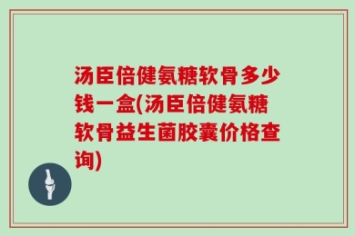 汤臣倍健氨糖软骨多少钱一盒(汤臣倍健氨糖软骨益生菌胶囊价格查询)