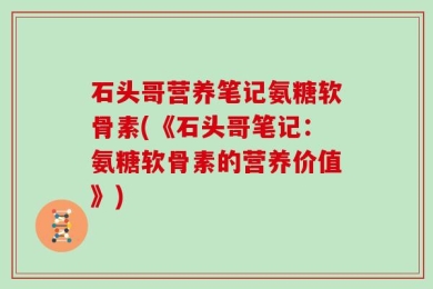 石头哥营养笔记氨糖软骨素(《石头哥笔记：氨糖软骨素的营养价值》)