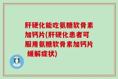 肝硬化能吃氨糖软骨素加钙片(肝硬化患者可服用氨糖软骨素加钙片 缓解症状)