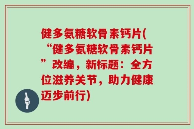 健多氨糖软骨素钙片(“健多氨糖软骨素钙片”改编，新标题：全方位滋养关节，助力健康迈步前行)