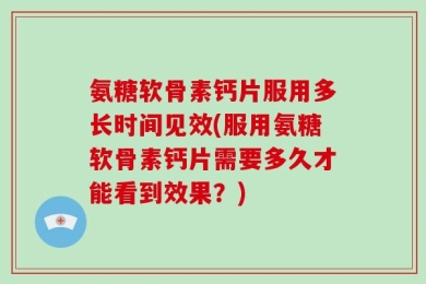 氨糖软骨素钙片服用多长时间见效(服用氨糖软骨素钙片需要多久才能看到效果？)