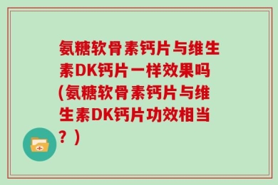 氨糖软骨素钙片与维生素DK钙片一样效果吗(氨糖软骨素钙片与维生素DK钙片功效相当？)