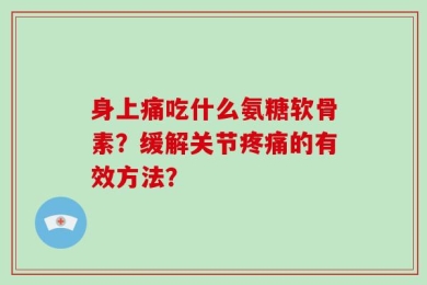 身上痛吃什么氨糖软骨素？缓解关节疼痛的有效方法？