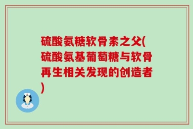 硫酸氨糖软骨素之父(硫酸氨基葡萄糖与软骨再生相关发现的创造者)