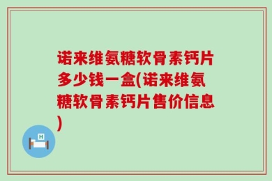 诺来维氨糖软骨素钙片多少钱一盒(诺来维氨糖软骨素钙片售价信息)