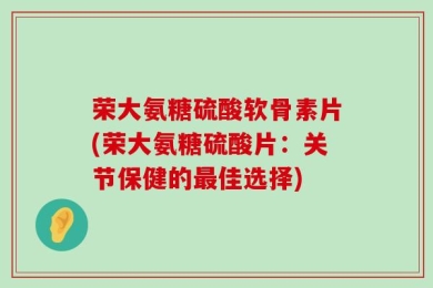 荣大氨糖硫酸软骨素片(荣大氨糖硫酸片：关节保健的最佳选择)