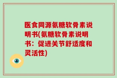 医食同源氨糖软骨素说明书(氨糖软骨素说明书：促进关节舒适度和灵活性)