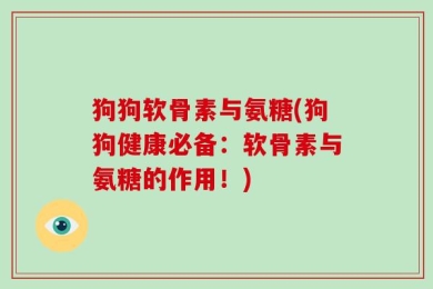狗狗软骨素与氨糖(狗狗健康必备：软骨素与氨糖的作用！)