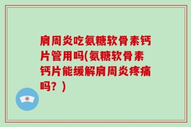 肩周炎吃氨糖软骨素钙片管用吗(氨糖软骨素钙片能缓解肩周炎疼痛吗？)