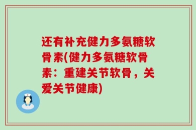 还有补充健力多氨糖软骨素(健力多氨糖软骨素：重建关节软骨，关爱关节健康)