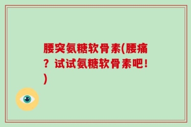 腰突氨糖软骨素(腰痛？试试氨糖软骨素吧！)
