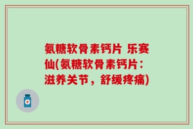 氨糖软骨素钙片 乐赛仙(氨糖软骨素钙片：滋养关节，舒缓疼痛)
