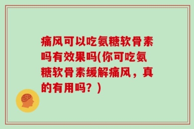 痛风可以吃氨糖软骨素吗有效果吗(你可吃氨糖软骨素缓解痛风，真的有用吗？)
