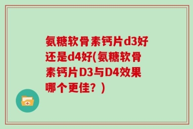 氨糖软骨素钙片d3好还是d4好(氨糖软骨素钙片D3与D4效果哪个更佳？)
