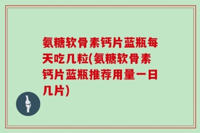 氨糖软骨素钙片蓝瓶每天吃几粒(氨糖软骨素钙片蓝瓶推荐用量一日几片)