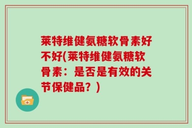 莱特维健氨糖软骨素好不好(莱特维健氨糖软骨素：是否是有效的关节保健品？)