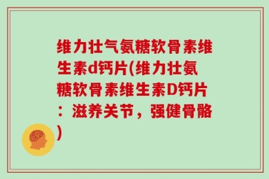 维力壮气氨糖软骨素维生素d钙片(维力壮氨糖软骨素维生素D钙片：滋养关节，强健骨骼)