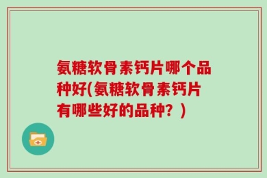 氨糖软骨素钙片哪个品种好(氨糖软骨素钙片有哪些好的品种？)