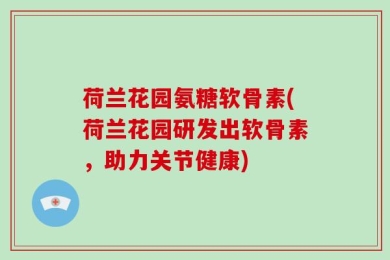 荷兰花园氨糖软骨素(荷兰花园研发出软骨素，助力关节健康)