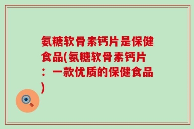 氨糖软骨素钙片是保健食品(氨糖软骨素钙片：一款优质的保健食品)