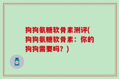 狗狗氨糖软骨素测评(狗狗氨糖软骨素：你的狗狗需要吗？)