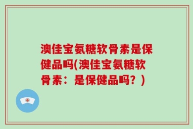 澳佳宝氨糖软骨素是保健品吗(澳佳宝氨糖软骨素：是保健品吗？)