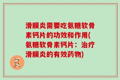 滑膜炎需要吃氨糖软骨素钙片的功效和作用(氨糖软骨素钙片：治疗滑膜炎的有效药物)